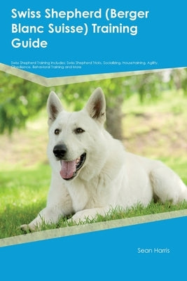 Swiss Shepherd (Berger Blanc Suisse) Training Guide Swiss Shepherd Training Includes: Swiss Shepherd Tricks, Socializing, Housetraining, Agility, Obed by Harris, Sean