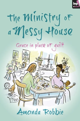 The Ministry of a Messy House: Grace in Place of Guilt by Robbie, Amanda