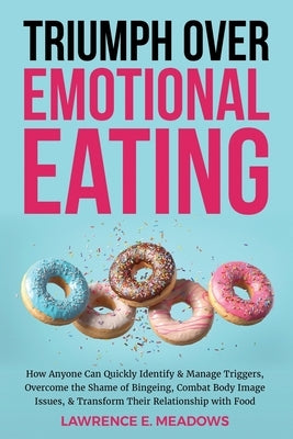 Triumph Over Emotional Eating: How Anyone Can Quickly Identify & Manage Triggers, Overcome the Shame of Bingeing, Combat Body Image Issues, & Transfo by Meadows, Lawrence E.