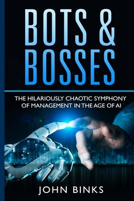 Bots & Bosses: The Hilariously Chaotic Symphony of Management in the Age of AI by Binks, John