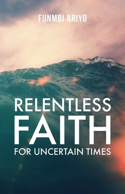 Relentless Faith for Uncertain Times by Ariyo, Funmbi