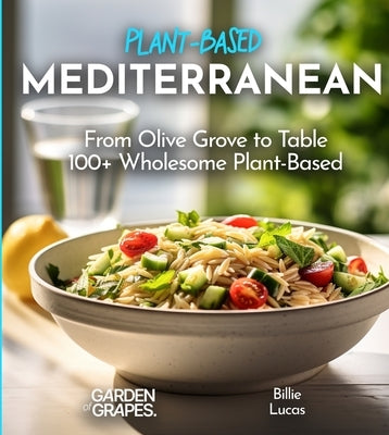 Mediterranean Plant-Based Cookbook: From Olive Grove to Table - 100+ Wholesome Plant-Based Mediterranean Dishes, Pictures Included by Lucas, Billie