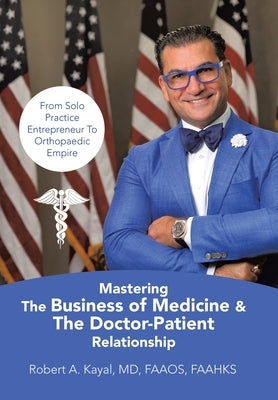 Mastering The Business of Medicine & The Doctor-Patient Relationship: From Solo Practice Entrepreneur To Orthopaedic Empire by Kayal Faaos Faahks, Robert A.