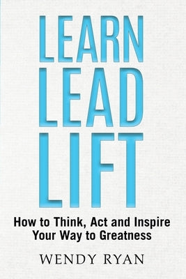 Learn Lead Lift: How to Think, Act and Inspire Your Way to Greatness by Ryan, Wendy