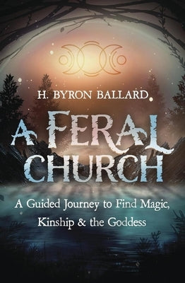 A Feral Church: A Guided Journey to Find Magic, Kinship, and the Goddess by Ballard, H. Byron