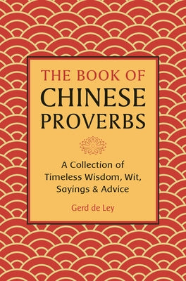 The Book of Chinese Proverbs: A Collection of Timeless Wisdom, Wit, Sayings & Advice by de Ley, Gerd