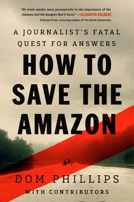 How to Save the Amazon: A Journalist's Fatal Quest for Answers by Phillips, Dom