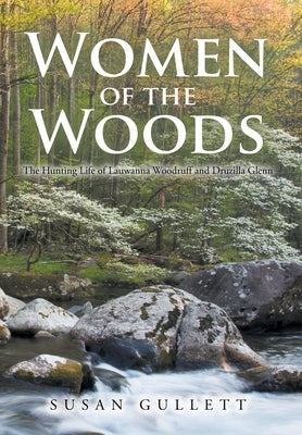 Women of the Woods: The Hunting Life of Lauwanna Woodruff and Druzilla Glenn by Gullett, Susan