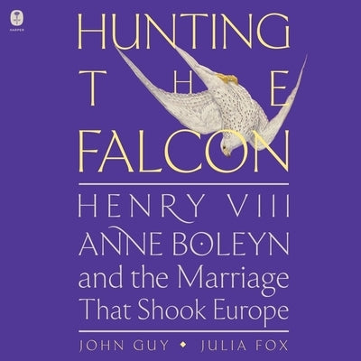 Hunting the Falcon: Henry VIII, Anne Boleyn, and the Marriage That Shook Europe by Guy, John