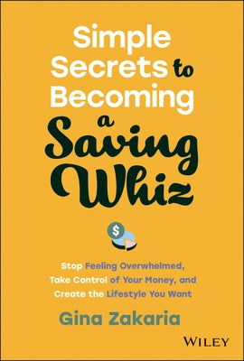 Simple Secrets to Becoming a Saving Whiz: Stop Feeling Overwhelmed, Take Control of Your Money, and Create the Lifestyle You Want by Zakaria, Gina