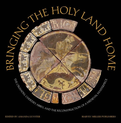 Bringing the Holy Land Home: The Crusades, Chertsey Abbey, and the Reconstruction of a Medieval Masterpiece by Luyster, Amanda