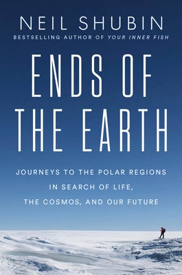 Ends of the Earth: Journeys to the Polar Regions in Search of Life, the Cosmos, and Our Future by Shubin, Neil