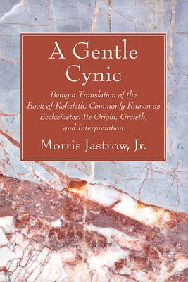 A Gentle Cynic: Being a Translation of the Book of Koheleth, Commonly Known as Ecclesiastes: Its Origin, Growth, and Interpretation by Jastrow, Morris
