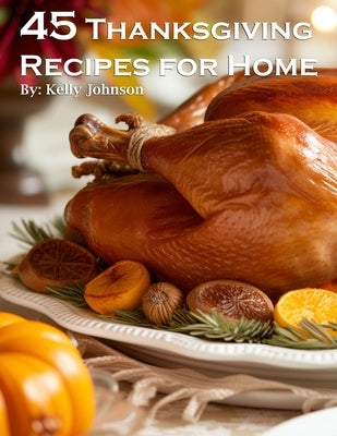 45 Thanksgiving Recipes for Home by Johnson, Kelly