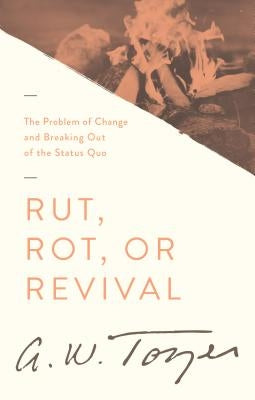 Rut, Rot, or Revival: The Problem of Change and Breaking Out of the Status Quo by Tozer, A. W.