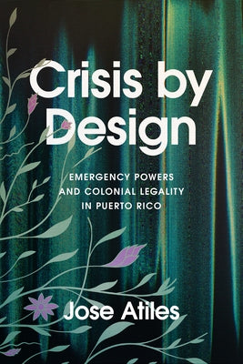 Crisis by Design: Emergency Powers and Colonial Legality in Puerto Rico by Atiles, Jose