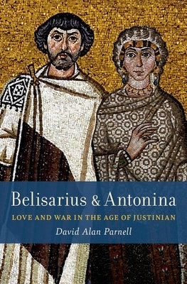 Belisarius & Antonina: Love and War in the Age of Justinian by Parnell, David Alan