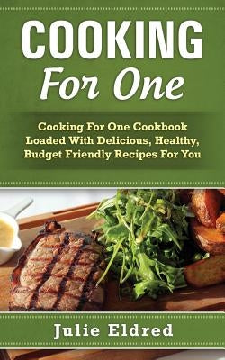 Cooking For One: Cooking For One Cookbook Loaded With Delicious, Healthy, Budget Friendly Recipes For You by Eldred, Julie