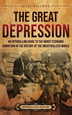 The Great Depression: An Enthralling Guide to the Worst Economic Downturn in the History of the Industrialized World by Wellman, Billy