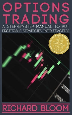 Options Trading: A Step-By-Step Manual To Put Into Practice Profitable Strategies - Learn The Fundamentals, Positive And Negative Exper by Bloom, Richard