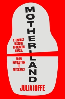 Motherland: A Feminist History of Modern Russia, from Revolution to Autocracy by Ioffe, Julia