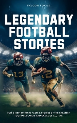 Legendary Football Stories - Fun & Inspirational Facts & Stories of the Greatest Football Players and Games of All Time by Focus, Falcon