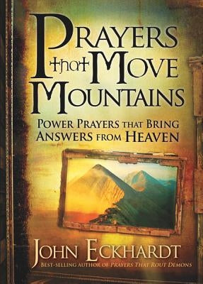Prayers That Move Mountains: Power Prayers That Bring Answers from Heaven by Eckhardt, John