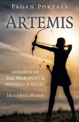 Pagan Portals: Artemis: Goddess of the Wild Hunt & Sovereign Heart by Moon, Irisanya