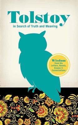 Tolstoy in Search of Truth and Meaning: Wisdom from His Letters, Novels, Essays and Conversations by Tolstoy, Leo