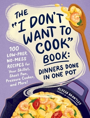 The I Don't Want to Cook Book: Dinners Done in One Pot: 100 Low-Prep, No-Mess Recipes for Your Skillet, Sheet Pan, Pressure Cooker, and More! by Brantley, Alyssa
