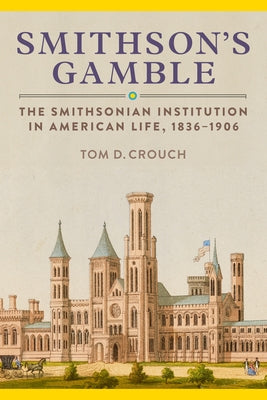 Smithson's Gamble: The Smithsonian Institution in American Life, 1836-1906 by Crouch, Tom D.