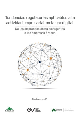 TENDENCIAS REGULATORIAS APLICABLES A LA ACTIVIDAD EMPRESARIAL EN LA ERA DIGITAL. De los emprendimientos emergentes a las empresas fintech by Aarons, Fred