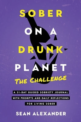 Sober On A Drunk Planet: The Challenge. A 31-Day Guided Sobriety Journal With Prompts And Daily Reflections For Living Sober (Alcohol Recovery by Alexander, Sean