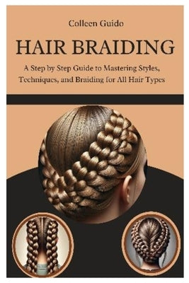 Hair Braiding: A Step by Step Guide to Mastering Styles, Techniques, and the Cultural Art of Braiding for All Hair Types by Guido, Colleen