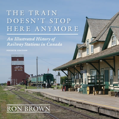 The Train Doesn't Stop Here Anymore: An Illustrated History of Railway Stations in Canada by Brown, Ron