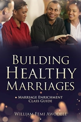 Building Healthy Marriages: Marriage Enrichment Class Guide by Awodele, William Femi