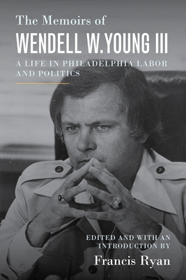 The Memoirs of Wendell W. Young III: A Life in Philadelphia Labor and Politics by Young III, Wendell W.