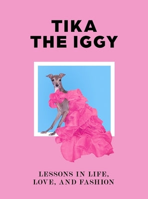 Tika the Iggy: Lessons in Life, Love, and Fashion by Tika the Iggy