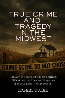 True Crime and Tragedy in the Midwest: A Chilling Journey Through the Heartland by Turek, Robert