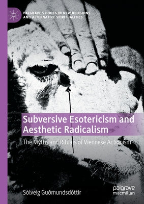 Subversive Esotericism and Aesthetic Radicalism: The Myths and Rituals of Viennese Actionism by Gu?mundsd?ttir, S?lveig