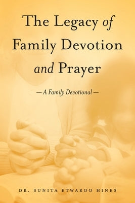 The Legacy of Family Devotion and Prayer by Etwaroo Hines, Sunita