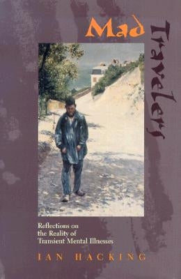 Mad Travelers: Reflections on the Reality of Transient Mental Illnesses by Hacking, Ian