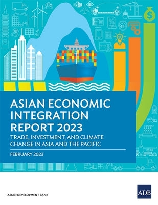 Asian Economic Integration Report 2023: Trade, Investments, and Climate Change in Asia and the Pacific by Asian Development Bank