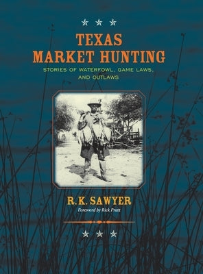 Texas Market Hunting: Stories of Waterfowl, Game Laws, and Outlaws by Sawyer, R. K.