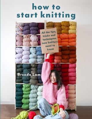 How to Start Knitting: All the Tips, Tricks, and Techniques New Knitters Need to Know by Lam, Brenda