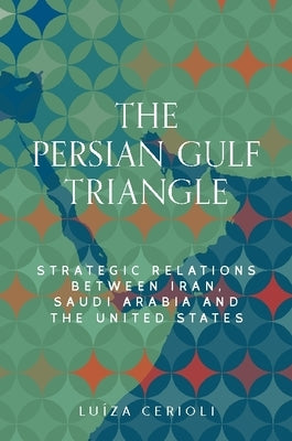 The Persian Gulf Triangle: Strategic Relations Between Iran, Saudi Arabia and the United States by Cerioli, Lu?za