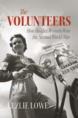 The Volunteers: How Halifax Women Won the Second World War by Lowe, Lezlie
