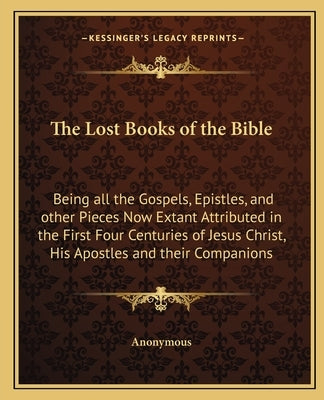 The Lost Books of the Bible: Being All the Gospels, Epistles, and Other Pieces Now Extant Attributed in the First Four Centuries of Jesus Christ, H by Anonymous