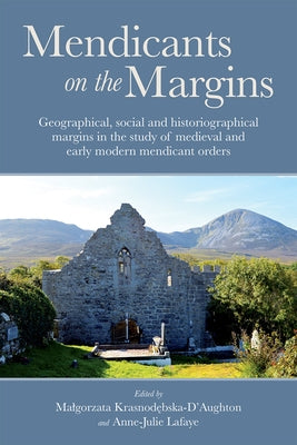 Mendicants on the Margins: Geographical, Social and Historiographical Margins in the Study of Medieval and Early Modern Mendicant Orders by Krasnod&#281;bska-d'Aughton, Malgorzata