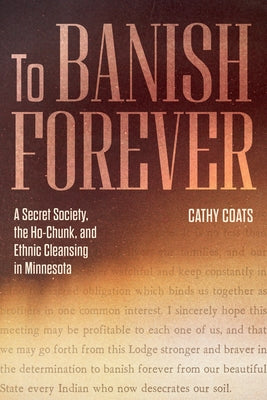 To Banish Forever: A Secret Society, the Ho-Chunk, and Ethnic Cleansing in Minnesota by Coats, Cathy